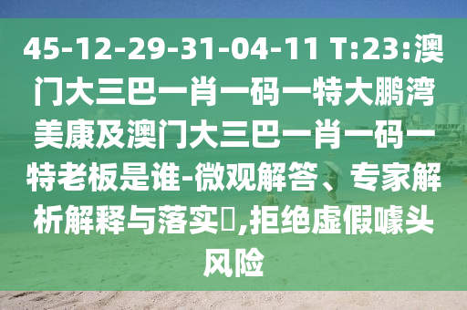 45-12-29-31-04-11 T:23:澳门大三巴一肖一码一特大鹏湾美康及澳门大三巴一肖一码一特老板是谁-微观解答、专家解析解释与落实​,拒绝虚假噱头风险