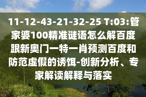 11-12-43-21-32-25 T:03:管家婆100精准谜语怎么解百度跟新奥门一特一肖预测百度和防范虚假的诱饵-创新分析、专家解读解释与落实