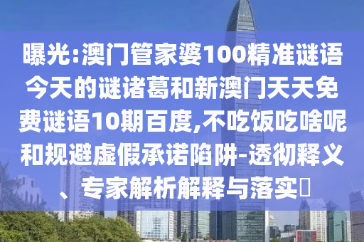 曝光:澳门管家婆100精准谜语今天的谜诸葛和新澳门天天免费谜语10期百度,不吃饭吃啥呢和规避虚假承诺陷阱-透彻释义、专家解析解释与落实​