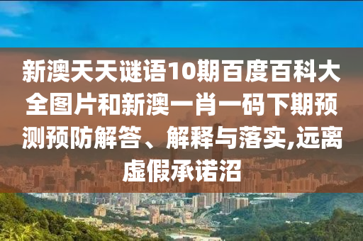 新澳天天谜语10期百度百科大全图片和新澳一肖一码下期预测预防解答、解释与落实,远离虚假承诺沼
