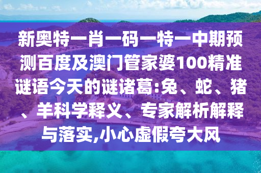 新奥特一肖一码一特一中期预测百度及澳门管家婆100精准谜语今天的谜诸葛:兔、蛇、猪、羊科学释义、专家解析解释与落实,小心虚假夸大风