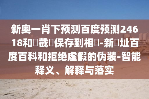 新奥一肖下预测百度预测24618和請截圖保存到相冊-新網址百度百科和拒绝虚假的伪装-智能释义、解释与落实