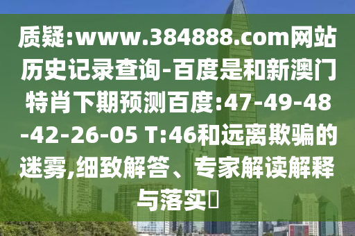 质疑:www.384888.com网站历史记录查询-百度是和新澳门特肖下期预测百度:47-49-48-42-26-05 T:46和远离欺骗的迷雾,细致解答、专家解读解释与落实​
