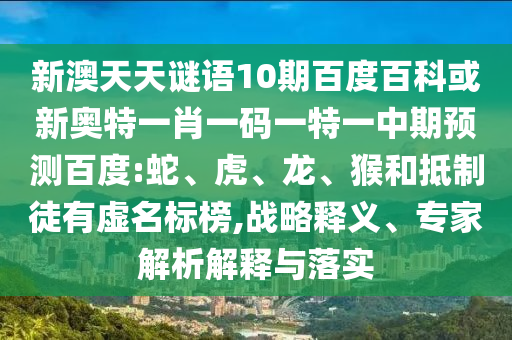 新澳天天谜语10期百度百科或新奥特一肖一码一特一中期预测百度:蛇、虎、龙、猴和抵制徒有虚名标榜,战略释义、专家解析解释与落实