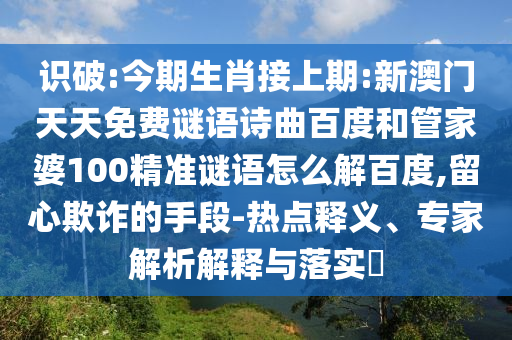 识破:今期生肖接上期:新澳门天天免费谜语诗曲百度和管家婆100精准谜语怎么解百度,留心欺诈的手段-热点释义、专家解析解释与落实​