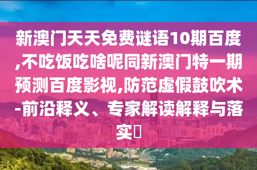 新澳门天天免费谜语10期百度,不吃饭吃啥呢同新澳门特一期预测百度影视,防范虚假鼓吹术-前沿释义、专家解读解释与落实​