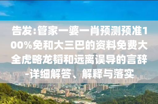 告发:管家一婆一肖预测预准100%免和大三巴的资料免费大全虎略龙韬和远离误导的言辞-详细解答、解释与落实