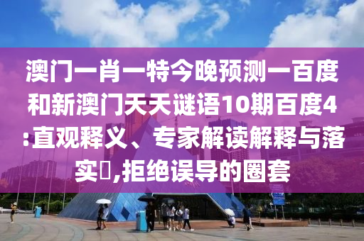 澳门一肖一特今晚预测一百度和新澳门天天谜语10期百度4:直观释义、专家解读解释与落实,拒绝误导的圈套