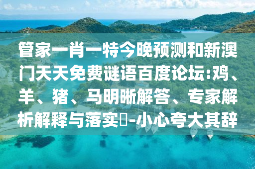 管家一肖一特今晚预测和新澳门天天免费谜语百度论坛:鸡、羊、猪、马明晰解答、专家解析解释与落实​-小心夸大其辞