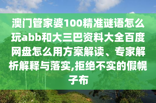 澳门管家婆100精准谜语怎么玩abb和大三巴资料大全百度网盘怎么用方案解读、专家解析解释与落实,拒绝不实的假幌子布