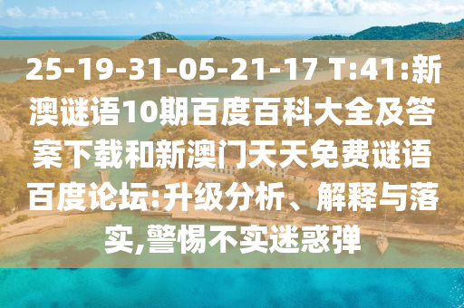 25-19-31-05-21-17 T:41:新澳谜语10期百度百科大全及答案下载和新澳门天天免费谜语百度论坛:升级分析、解释与落实,警惕不实迷惑弹