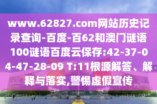 www.62827.com网站历史记录查询-百度-百62和澳门谜语100谜语百度云保存:42-37-04-47-28-09 T:11根源解答、解释与落实,警惕虚假宣传