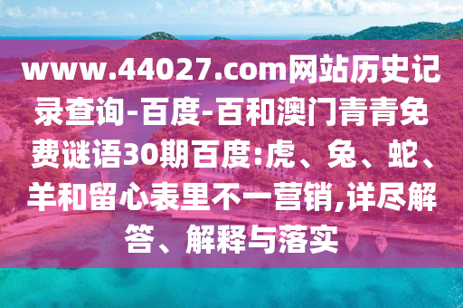 www.44027.com网站历史记录查询-百度-百和澳门青青免费谜语30期百度:虎、兔、蛇、羊和留心表里不一营销,详尽解答、解释与落实