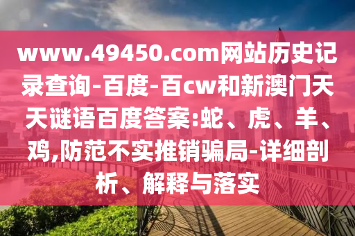 www.49450.com网站历史记录查询-百度-百cw和新澳门天天谜语百度答案:蛇、虎、羊、鸡,防范不实推销骗局-详细剖析、解释与落实