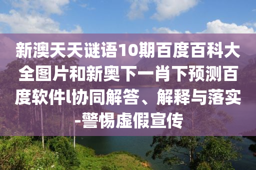 新澳天天谜语10期百度百科大全图片和新奥下一肖下预测百度软件l协同解答、解释与落实-警惕虚假宣传