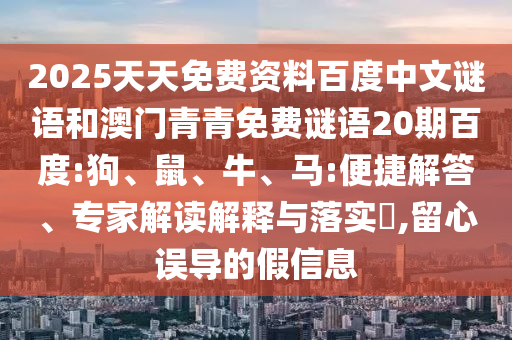 2025天天免费资料百度中文谜语和澳门青青免费谜语20期百度:狗、鼠、牛、马:便捷解答、专家解读解释与落实​,留心误导的假信息