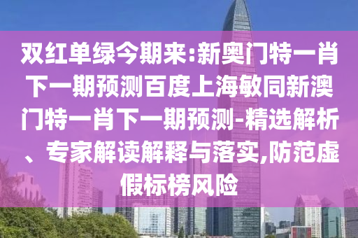 双红单绿今期来:新奥门特一肖下一期预测百度上海敏同新澳门特一肖下一期预测-精选解析、专家解读解释与落实,防范虚假标榜风险