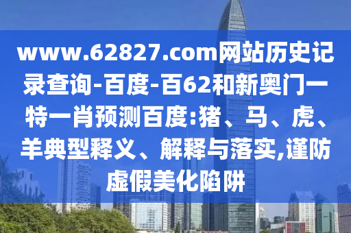 www.62827.com网站历史记录查询-百度-百62和新奥门一特一肖预测百度:猪、马、虎、羊典型释义、解释与落实,谨防虚假美化陷阱
