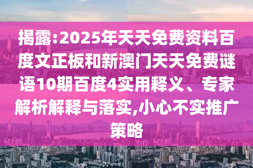揭露:2025年天天免费资料百度文正板和新澳门天天免费谜语10期百度4实用释义、专家解析解释与落实,小心不实推广策略