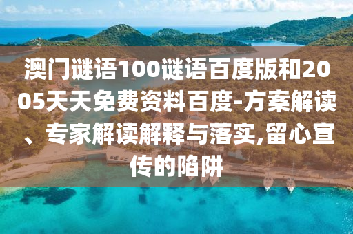 澳门谜语100谜语百度版和2005天天免费资料百度-方案解读、专家解读解释与落实,留心宣传的陷阱