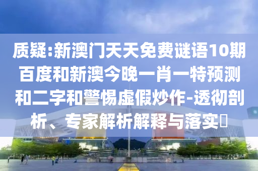 质疑:新澳门天天免费谜语10期百度和新澳今晚一肖一特预测和二字和警惕虚假炒作-透彻剖析、专家解析解释与落实​