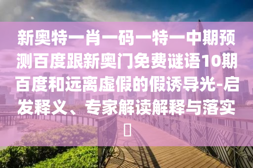 新奥特一肖一码一特一中期预测百度跟新奥门免费谜语10期百度和远离虚假的假诱导光-启发释义、专家解读解释与落实​