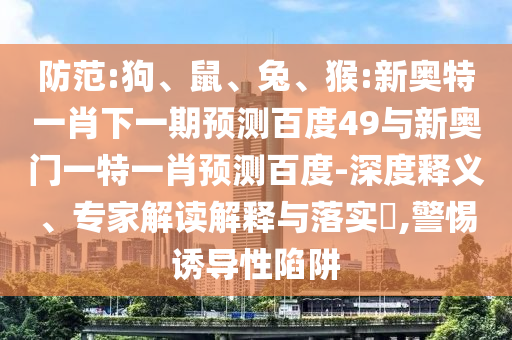 防范:狗、鼠、兔、猴:新奥特一肖下一期预测百度49与新奥门一特一肖预测百度-深度释义、专家解读解释与落实​,警惕诱导性陷阱