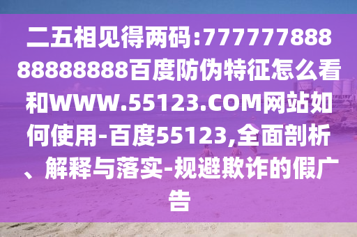 二五相见得两码:77777788888888888百度防伪特征怎么看和WWW.55123.COM网站如何使用-百度55123,全面剖析、解释与落实-规避欺诈的假广告