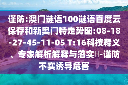 谨防:澳门谜语100谜语百度云保存和新奥门特走势图:08-18-27-45-11-05 T:16科技释义、专家解析解释与落实-谨防不实诱导危害