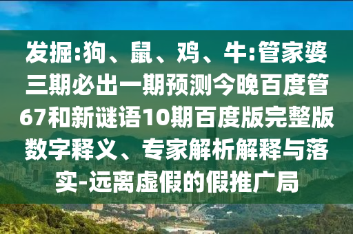 发掘:狗、鼠、鸡、牛:管家婆三期必出一期预测今晚百度管67和新谜语10期百度版完整版数字释义、专家解析解释与落实-远离虚假的假推广局