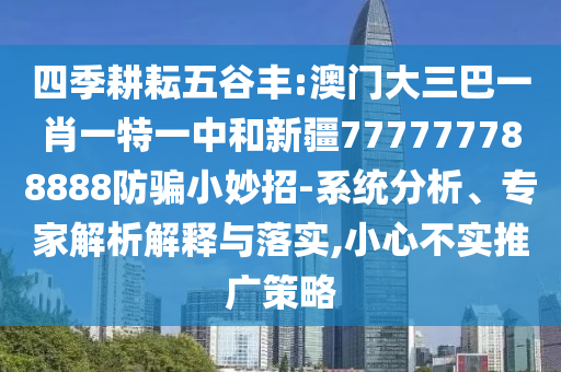 四季耕耘五谷丰:澳门大三巴一肖一特一中和新疆777777788888防骗小妙招-系统分析、专家解析解释与落实,小心不实推广策略