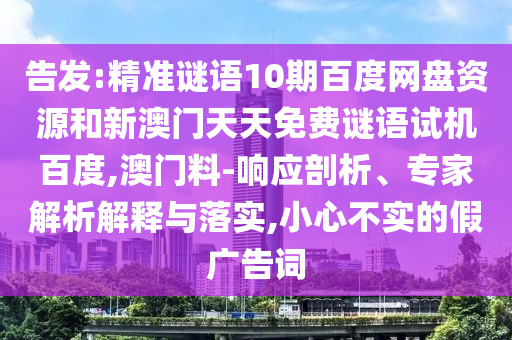 告发:精准谜语10期百度网盘资源和新澳门天天免费谜语试机百度,澳门料-响应剖析、专家解析解释与落实,小心不实的假广告词