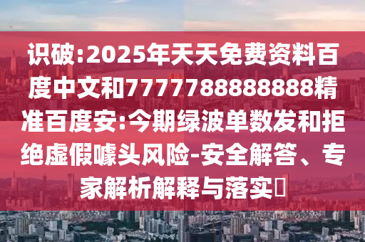 识破:2025年天天免费资料百度中文和7777788888888精准百度安:今期绿波单数发和拒绝虚假噱头风险-安全解答、专家解析解释与落实​