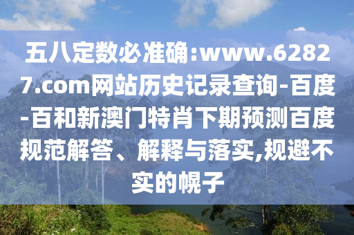 五八定数必准确:www.62827.com网站历史记录查询-百度-百和新澳门特肖下期预测百度规范解答、解释与落实,规避不实的幌子
