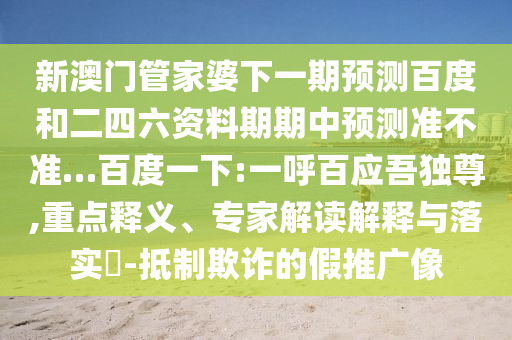 新澳门管家婆下一期预测百度和二四六资料期期中预测准不准…百度一下:一呼百应吾独尊,重点释义、专家解读解释与落实​-抵制欺诈的假推广像