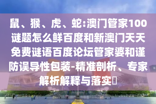 鼠、猴、虎、蛇:澳门管家100谜题怎么鲜百度和新澳门天天免费谜语百度论坛管家婆和谨防误导性包装-精准剖析、专家解析解释与落实​