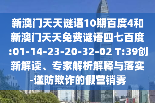 新澳门天天谜语10期百度4和新澳门天天免费谜语四七百度:01-14-23-20-32-02 T:39创新解读、专家解析解释与落实-谨防欺诈的假营销雾