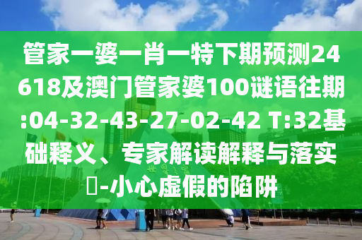 管家一婆一肖一特下期预测24618及澳门管家婆100谜语往期:04-32-43-27-02-42 T:32基础释义、专家解读解释与落实-小心虚假的陷阱