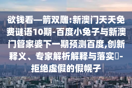 欲钱看—箭双雕:新澳门天天免费谜语10期-百度小兔子与新澳门管家婆下一期预测百度,创新释义、专家解析解释与落实​-拒绝虚假的假幌子