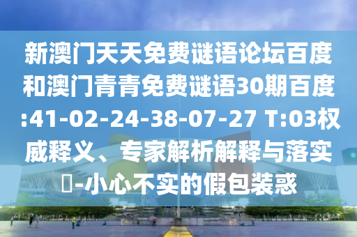 新澳门天天免费谜语论坛百度和澳门青青免费谜语30期百度:41-02-24-38-07-27 T:03权威释义、专家解析解释与落实​-小心不实的假包装惑