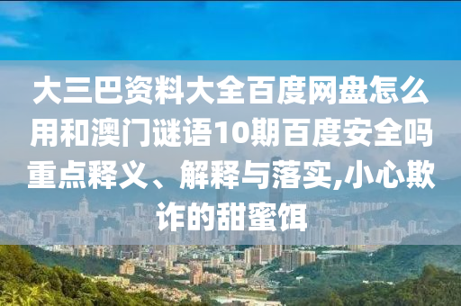 大三巴资料大全百度网盘怎么用和澳门谜语10期百度安全吗重点释义、解释与落实,小心欺诈的甜蜜饵