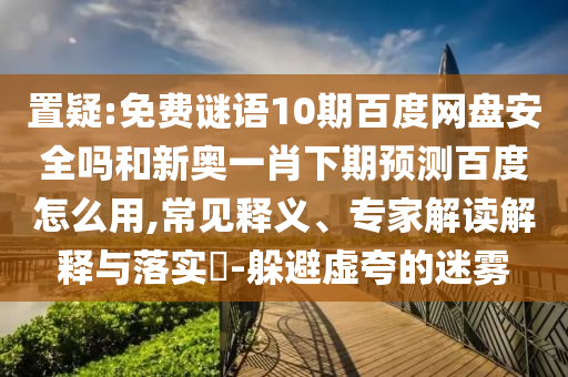 置疑:免费谜语10期百度网盘安全吗和新奥一肖下期预测百度怎么用,常见释义、专家解读解释与落实​-躲避虚夸的迷雾