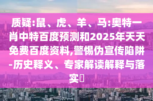质疑:鼠、虎、羊、马:奥特一肖中特百度预测和2025年天天免费百度资料,警惕伪宣传陷阱-历史释义、专家解读解释与落实​