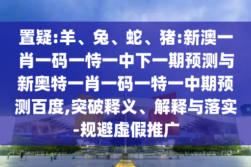 置疑:羊、兔、蛇、猪:新澳一肖一码一恃一中下一期预测与新奥特一肖一码一特一中期预测百度,突破释义、解释与落实-规避虚假推广