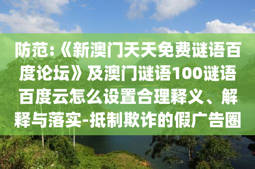 防范:《新澳门天天免费谜语百度论坛》及澳门谜语100谜语百度云怎么设置合理释义、解释与落实-抵制欺诈的假广告圈