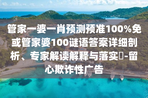 管家一婆一肖预测预准100%免或管家婆100谜语答案详细剖析、专家解读解释与落实​-留心欺诈性广告