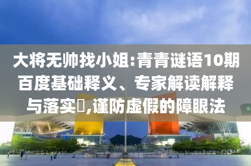 大将无帅找小姐:青青谜语10期百度基础释义、专家解读解释与落实​,谨防虚假的障眼法