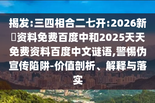 揭发:三四相合二七开:2026新奧资料免费百度中和2025天天免费资料百度中文谜语,警惕伪宣传陷阱-价值剖析、解释与落实