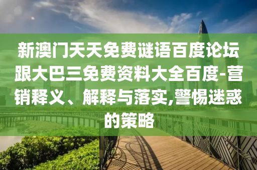 新澳门天天免费谜语百度论坛跟大巴三免费资料大全百度-营销释义、解释与落实,警惕迷惑的策略