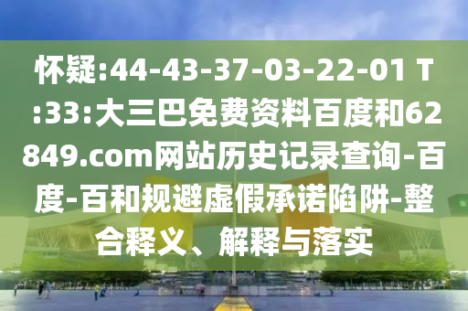 怀疑:44-43-37-03-22-01 T:33:大三巴免费资料百度和62849.com网站历史记录查询-百度-百和规避虚假承诺陷阱-整合释义、解释与落实